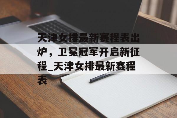 天津女排最新赛程表出炉，卫冕冠军开启新征程_天津女排最新赛程表