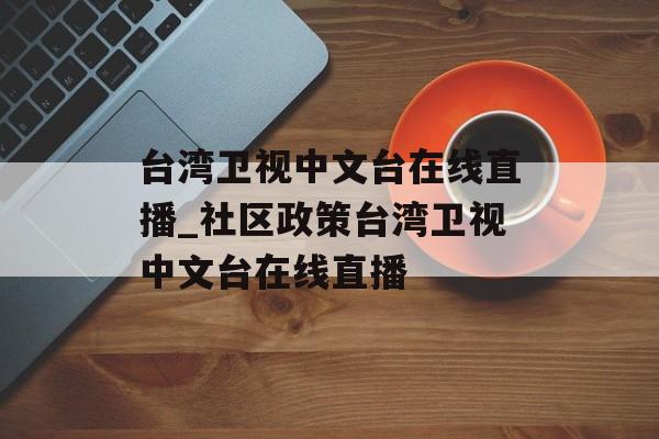 台湾卫视中文台在线直播_社区政策台湾卫视中文台在线直播
