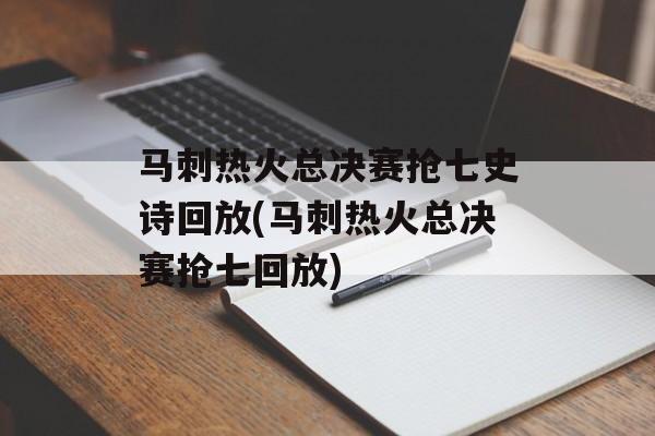 马刺热火总决赛抢七史诗回放(马刺热火总决赛抢七回放)