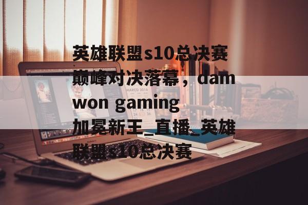 英雄联盟s10总决赛巅峰对决落幕，damwon gaming加冕新王_直播_英雄联盟s10总决赛