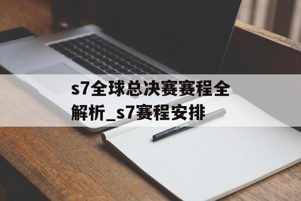 s7全球总决赛赛程全解析_s7赛程安排