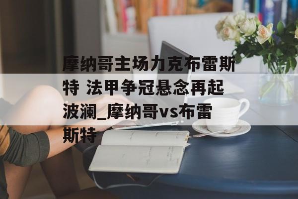 摩纳哥主场力克布雷斯特 法甲争冠悬念再起波澜_摩纳哥vs布雷斯特