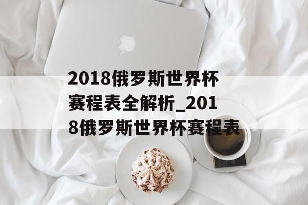 2018俄罗斯世界杯赛程表全解析_2018俄罗斯世界杯赛程表