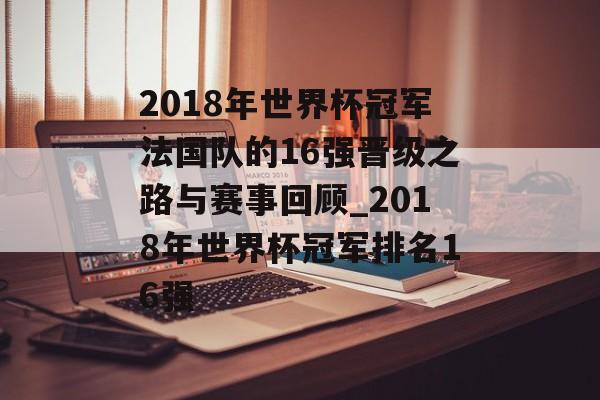 2018年世界杯冠军法国队的16强晋级之路与赛事回顾_2018年世界杯冠军排名16强