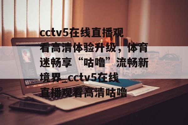 cctv5在线直播观看高清体验升级，体育迷畅享“咕噜”流畅新境界_cctv5在线直播观看高清咕噜