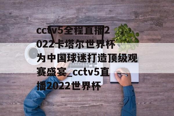 cctv5全程直播2022卡塔尔世界杯 为中国球迷打造顶级观赛盛宴_cctv5直播2022世界杯
