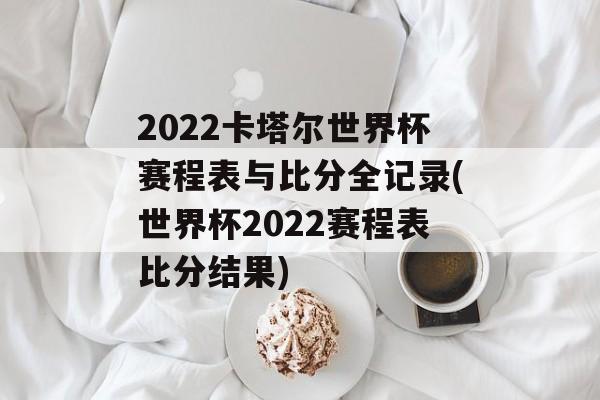 2022卡塔尔世界杯赛程表与比分全记录(世界杯2022赛程表比分结果)