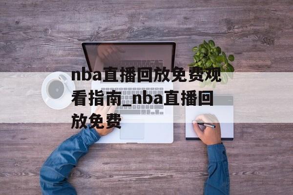 nba直播回放免费观看指南_nba直播回放免费