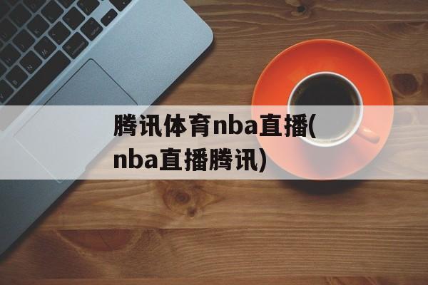 腾讯体育nba直播(nba直播腾讯)