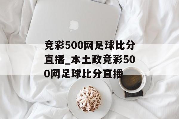 竞彩500网足球比分直播_本土政竞彩500网足球比分直播