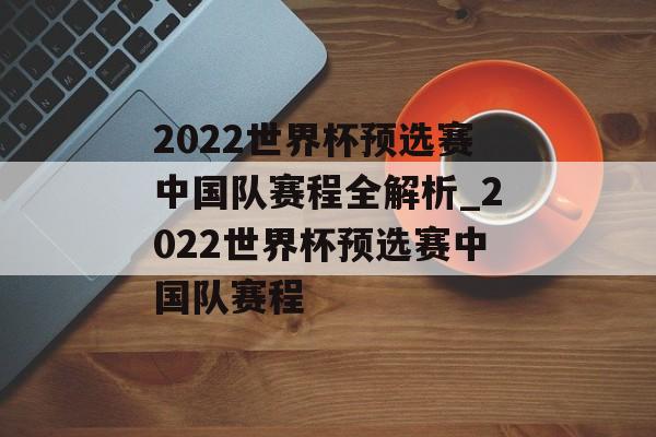 2022世界杯预选赛中国队赛程全解析_2022世界杯预选赛中国队赛程