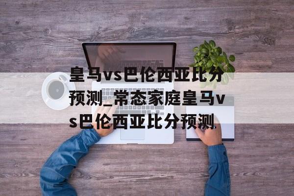 皇马vs巴伦西亚比分预测_常态家庭皇马vs巴伦西亚比分预测