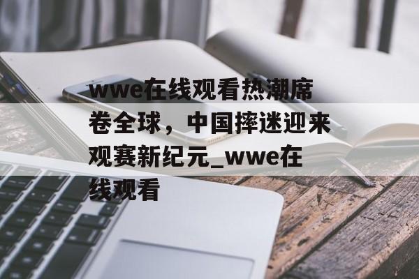 wwe在线观看热潮席卷全球，中国摔迷迎来观赛新纪元_wwe在线观看