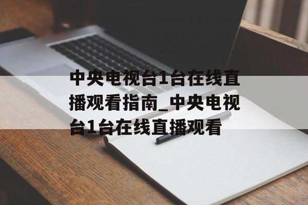 中央电视台1台在线直播观看指南_中央电视台1台在线直播观看