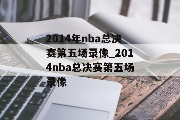 2014年nba总决赛第五场录像_2014nba总决赛第五场录像