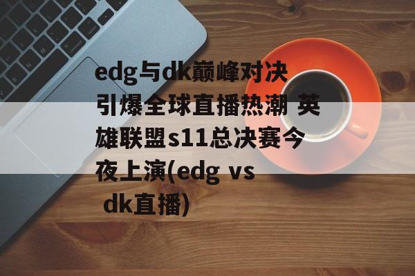 edg与dk巅峰对决引爆全球直播热潮 英雄联盟s11总决赛今夜上演(edg vs dk直播)