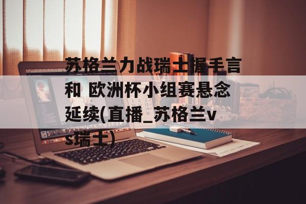 苏格兰力战瑞士握手言和 欧洲杯小组赛悬念延续(直播_苏格兰vs瑞士)