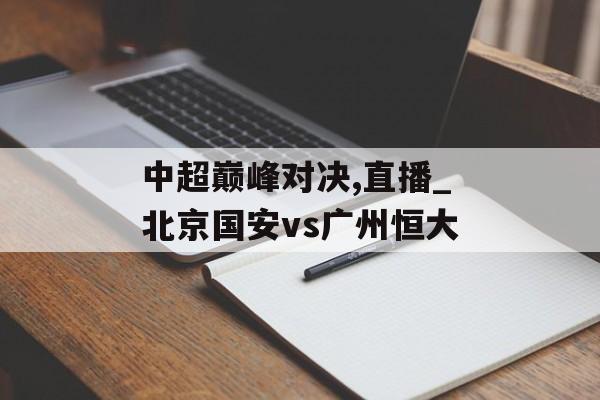 中超巅峰对决,直播_北京国安vs广州恒大