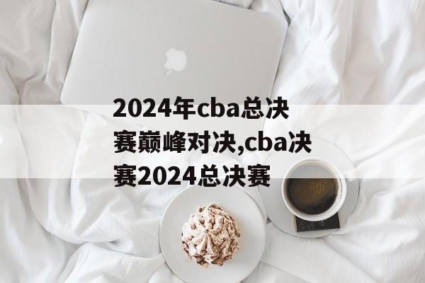 2024年cba总决赛巅峰对决,cba决赛2024总决赛