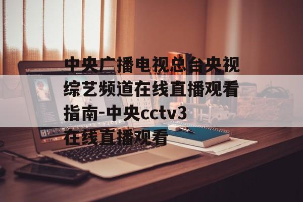 中央广播电视总台央视综艺频道在线直播观看指南-中央cctv3在线直播观看