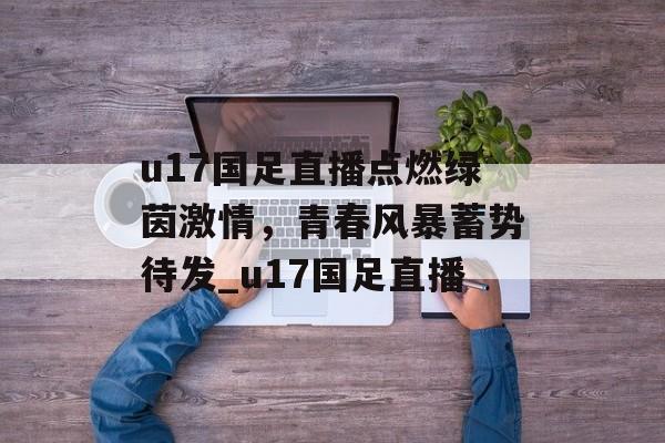 u17国足直播点燃绿茵激情，青春风暴蓄势待发_u17国足直播