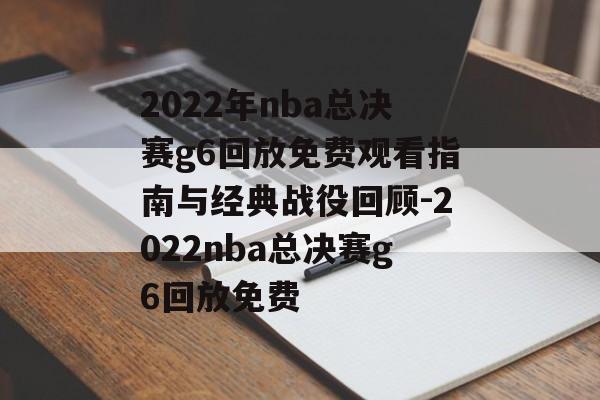 2022年nba总决赛g6回放免费观看指南与经典战役回顾-2022nba总决赛g6回放免费