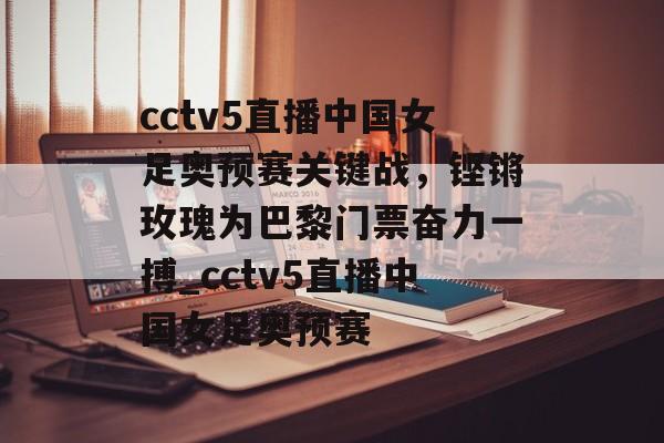 cctv5直播中国女足奥预赛关键战，铿锵玫瑰为巴黎门票奋力一搏_cctv5直播中国女足奥预赛