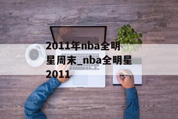 2011年nba全明星周末_nba全明星2011