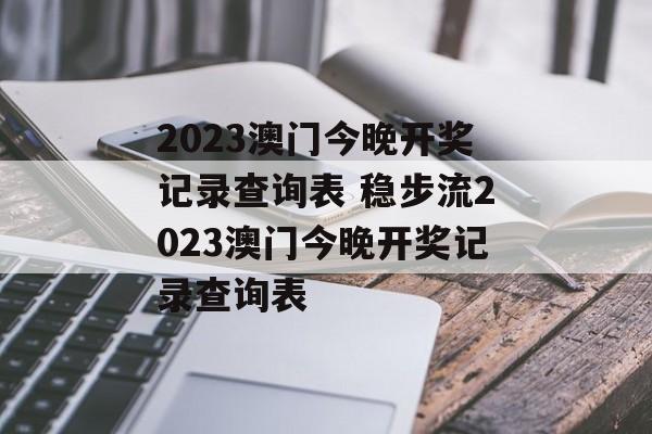 2023澳门今晚开奖记录查询表 稳步流2023澳门今晚开奖记录查询表