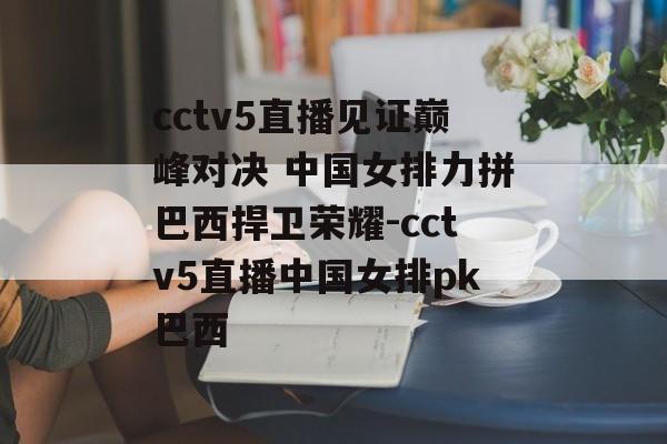 cctv5直播见证巅峰对决 中国女排力拼巴西捍卫荣耀-cctv5直播中国女排pk巴西