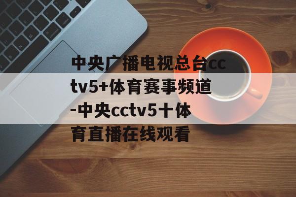 中央广播电视总台cctv5+体育赛事频道-中央cctv5十体育直播在线观看