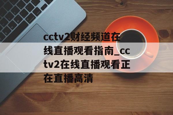 cctv2财经频道在线直播观看指南_cctv2在线直播观看正在直播高清