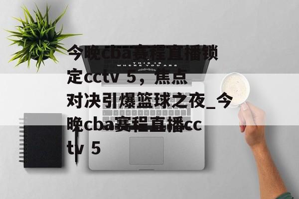 今晚cba赛程直播锁定cctv 5，焦点对决引爆篮球之夜_今晚cba赛程直播cctv 5