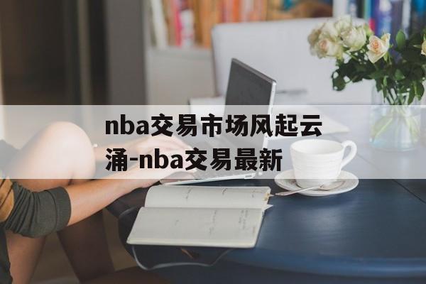 nba交易市场风起云涌-nba交易最新