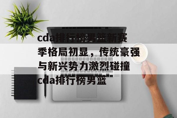 cda排行榜男篮新赛季格局初显，传统豪强与新兴势力激烈碰撞 cda排行榜男篮