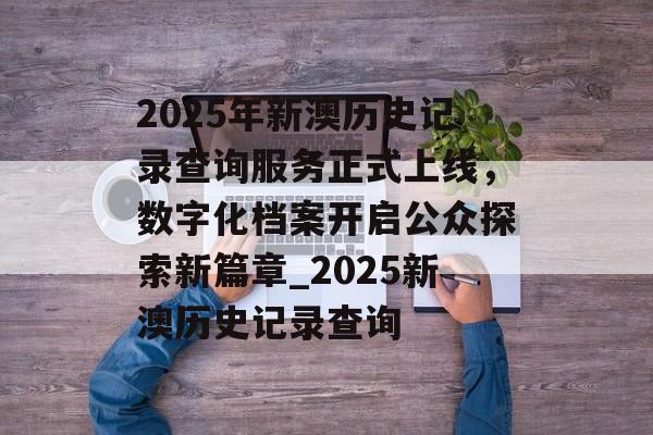 2025年新澳历史记录查询服务正式上线，数字化档案开启公众探索新篇章_2025新澳历史记录查询