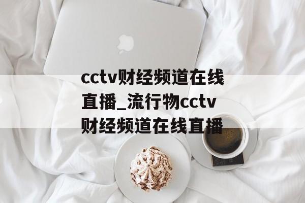cctv财经频道在线直播_流行物cctv财经频道在线直播