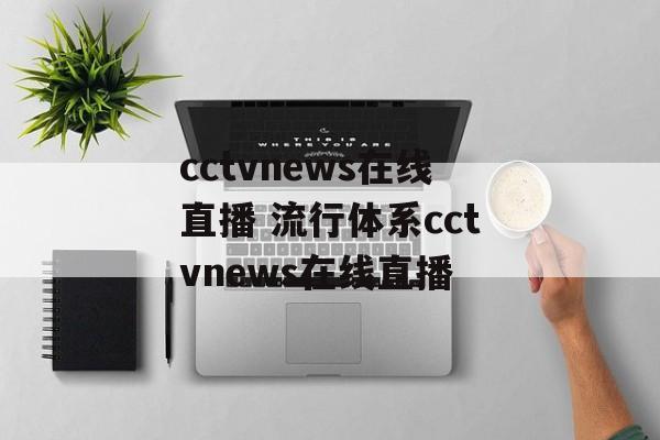 cctvnews在线直播 流行体系cctvnews在线直播