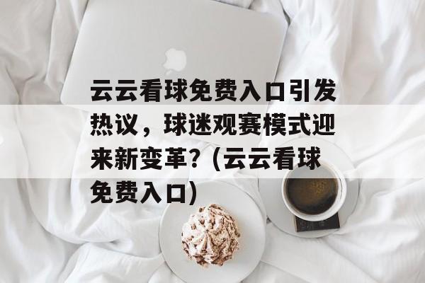 云云看球免费入口引发热议，球迷观赛模式迎来新变革？(云云看球免费入口)