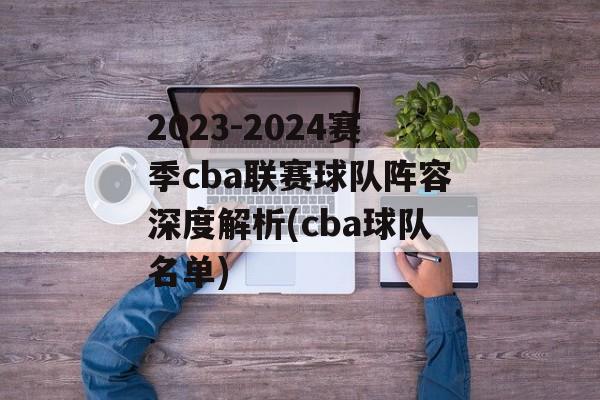 2023-2024赛季cba联赛球队阵容深度解析(cba球队名单)