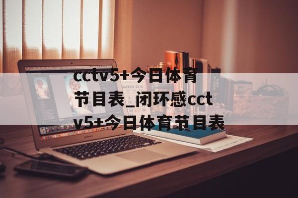 cctv5+今日体育节目表_闭环感cctv5+今日体育节目表