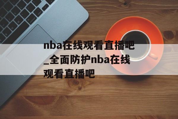 nba在线观看直播吧_全面防护nba在线观看直播吧