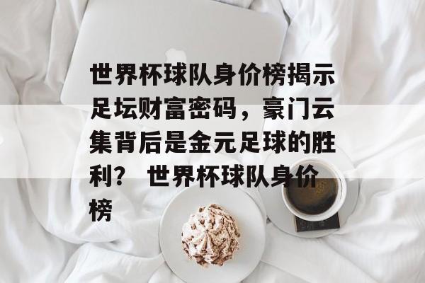 世界杯球队身价榜揭示足坛财富密码，豪门云集背后是金元足球的胜利？ 世界杯球队身价榜