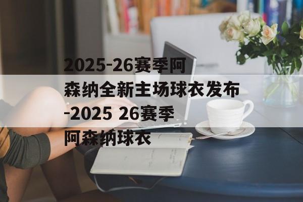 2025-26赛季阿森纳全新主场球衣发布-2025 26赛季阿森纳球衣