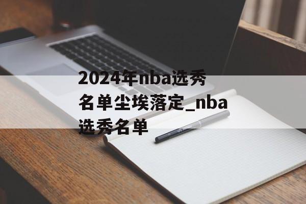 2024年nba选秀名单尘埃落定_nba选秀名单