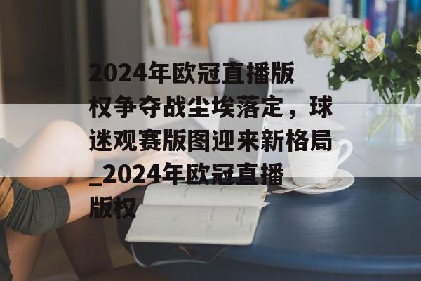 2024年欧冠直播版权争夺战尘埃落定，球迷观赛版图迎来新格局_2024年欧冠直播版权