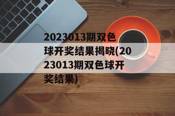 2023013期双色球开奖结果揭晓(2023013期双色球开奖结果)