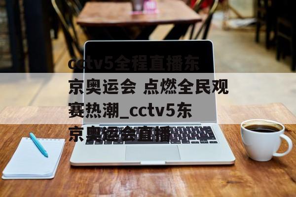 cctv5全程直播东京奥运会 点燃全民观赛热潮_cctv5东京奥运会直播