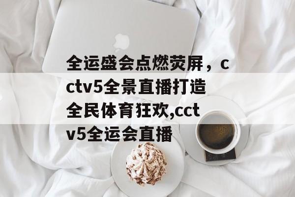 全运盛会点燃荧屏，cctv5全景直播打造全民体育狂欢,cctv5全运会直播