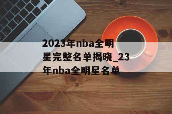 2023年nba全明星完整名单揭晓_23年nba全明星名单
